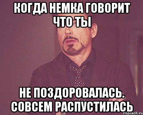 когда немка говорит что ты не по3доровалась. совсем распустилась, Мем твое выражение лица