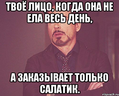 твоё лицо, когда она не ела весь день, а заказывает только салатик., Мем твое выражение лица