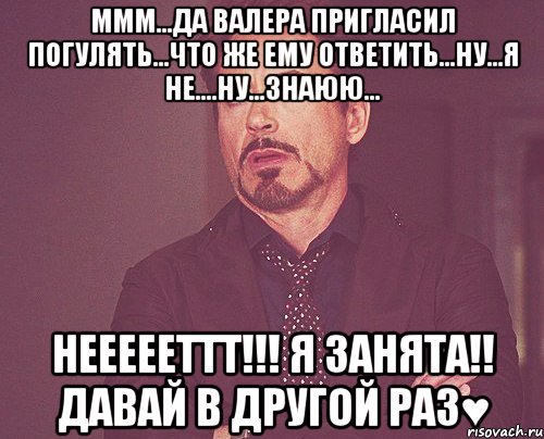 ммм...да валера пригласил погулять...что же ему ответить...ну...я не....ну...знаюю... неееееттт!!! я занята!! давай в другой раз♥, Мем твое выражение лица