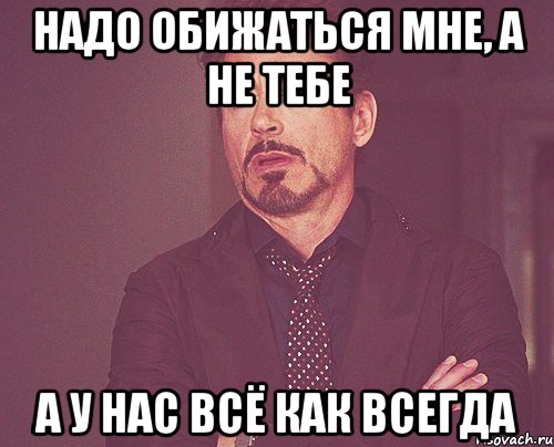 надо обижаться мне, а не тебе а у нас всё как всегда, Мем твое выражение лица