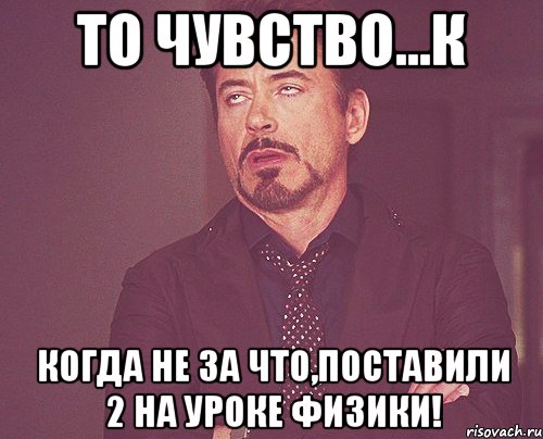 то чувство...к когда не за что,поставили 2 на уроке физики!, Мем твое выражение лица