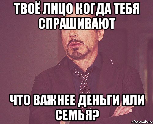 твоё лицо когда тебя спрашивают что важнее деньги или семья?, Мем твое выражение лица