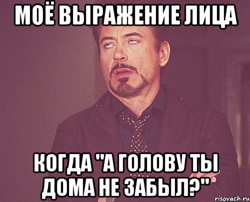 моё выражение лица когда "а голову ты дома не забыл?", Мем твое выражение лица