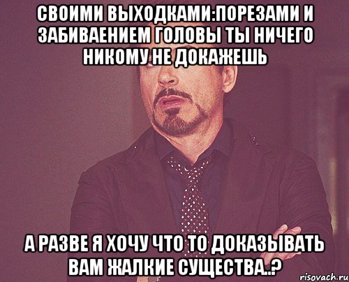 своими выходками:порезами и забиваением головы ты ничего никому не докажешь а разве я хочу что то доказывать вам жалкие существа..?, Мем твое выражение лица