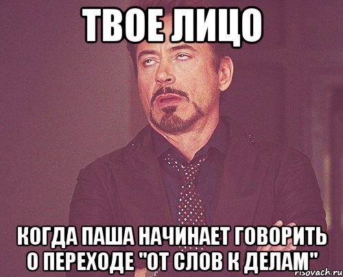 твое лицо когда паша начинает говорить о переходе "от слов к делам", Мем твое выражение лица