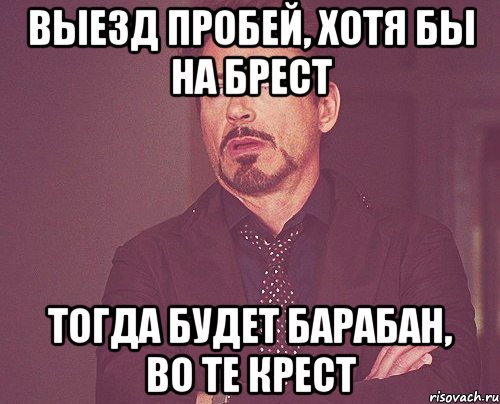 выезд пробей, хотя бы на брест тогда будет барабан, во те крест, Мем твое выражение лица