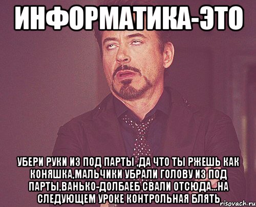 информатика-это убери руки из под парты ,да что ты ржешь как коняшка,мальчики убрали голову из под парты,ванько-долбаеб свали отсюда...на следующем уроке контрольная блять, Мем твое выражение лица