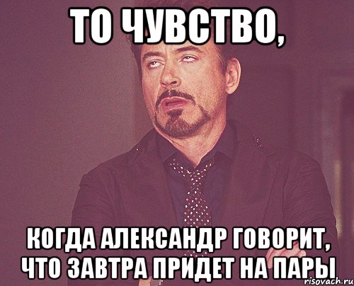 то чувство, когда александр говорит, что завтра придет на пары, Мем твое выражение лица