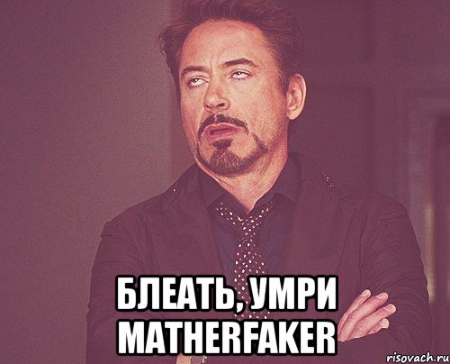  блеать, умри matherfaker, Мем твое выражение лица