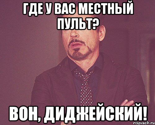 где у вас местный пульт? вон, диджейский!, Мем твое выражение лица