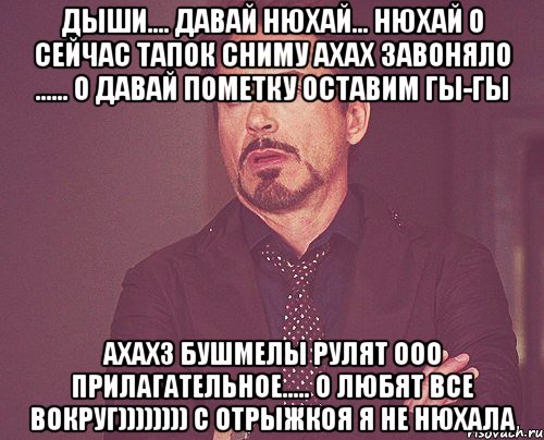 дыши.... давай нюхай... нюхай о сейчас тапок сниму ахах завоняло ...... о давай пометку оставим гы-гы ахахз бушмелы рулят ооо прилагательное..... о любят все вокруг)))))))) с отрыжкоя я не нюхала, Мем твое выражение лица