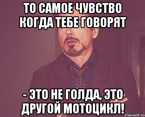 то самое чувство когда тебе говорят - это не голда, это другой мотоцикл!, Мем твое выражение лица