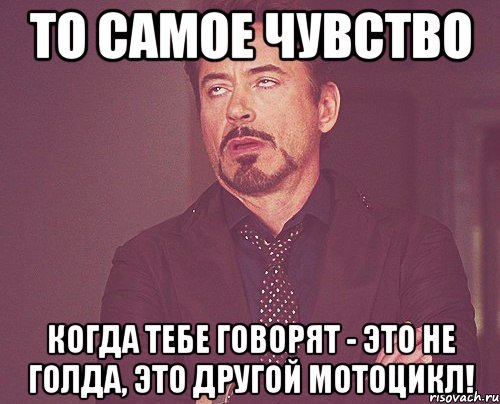 то самое чувство когда тебе говорят - это не голда, это другой мотоцикл!, Мем твое выражение лица