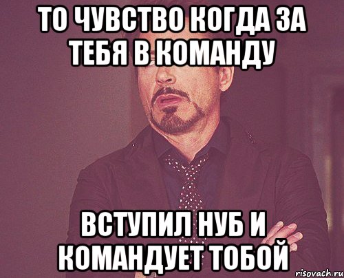 то чувство когда за тебя в команду вступил нуб и командует тобой, Мем твое выражение лица