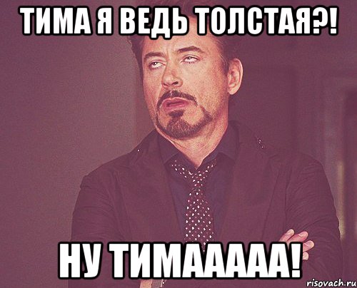 тима я ведь толстая?! ну тимааааа!, Мем твое выражение лица