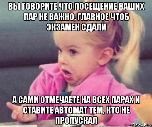 вы говорите что посещение ваших пар не важно, главное чтоб экзамен сдали а сами отмечаете на всех парах и ставите автомат тем, кто не пропускал, Мем  Ты говоришь (девочка возмущается)