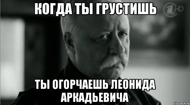 когда ты грустишь ты огорчаешь леонида аркадьевича, Мем Не расстраивай Леонида Аркадьевича