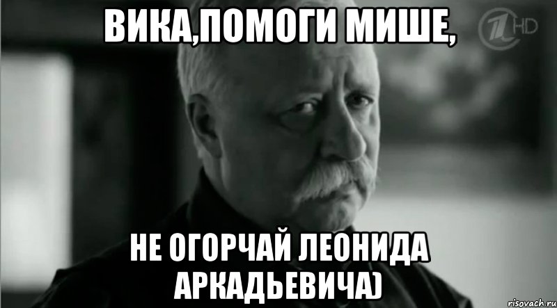 вика,помоги мише, не огорчай леонида аркадьевича), Мем Не расстраивай Леонида Аркадьевича