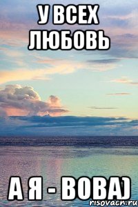 у всех любовь а я - вова), Мем У ВСЕХ ЛЮБОВЬ А Я САША