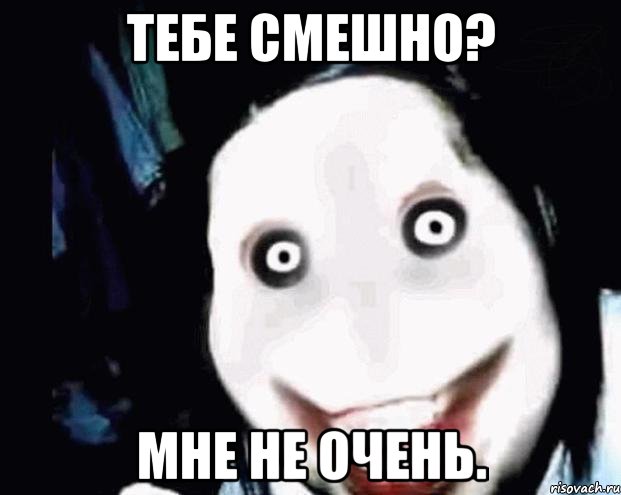 тебе смешно? мне не очень.