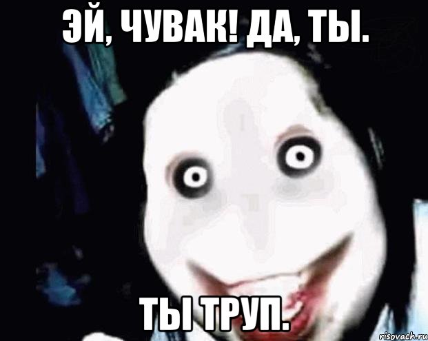 эй, чувак! да, ты. ты труп.