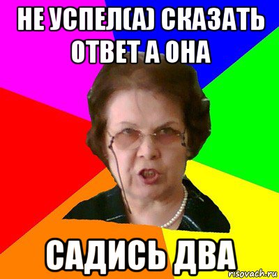 не успел(а) сказать ответ а она садись два, Мем Типичная училка