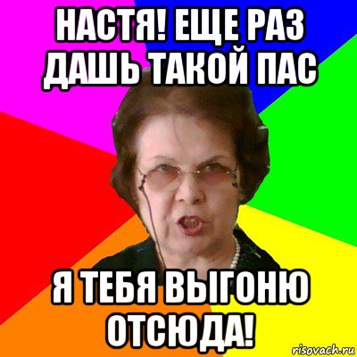 настя! еще раз дашь такой пас я тебя выгоню отсюда!, Мем Типичная училка