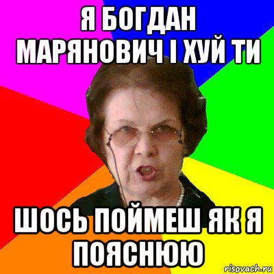 я богдан марянович і хуй ти шось поймеш як я пояснюю, Мем Типичная училка