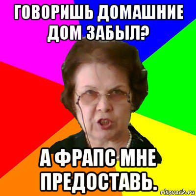 говоришь домашние дом забыл? а фрапс мне предоставь., Мем Типичная училка