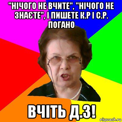 "нічого не вчите", "нічого не знаєте", і пишете к.р і с.р. погано вчіть д.з!, Мем Типичная училка