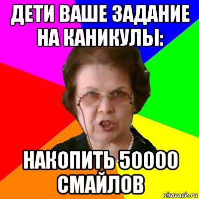 дети ваше задание на каникулы: накопить 50000 смайлов, Мем Типичная училка