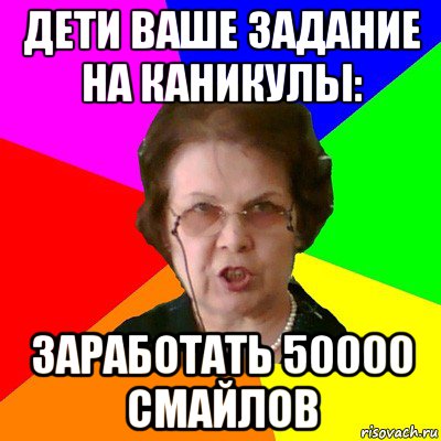 дети ваше задание на каникулы: заработать 50000 смайлов, Мем Типичная училка