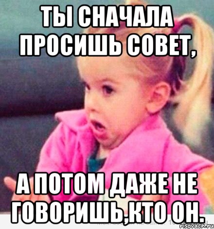 ты сначала просишь совет, а потом даже не говоришь,кто он., Мем  Ты говоришь (девочка возмущается)