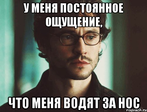 у меня постоянное ощущение, что меня водят за нос
