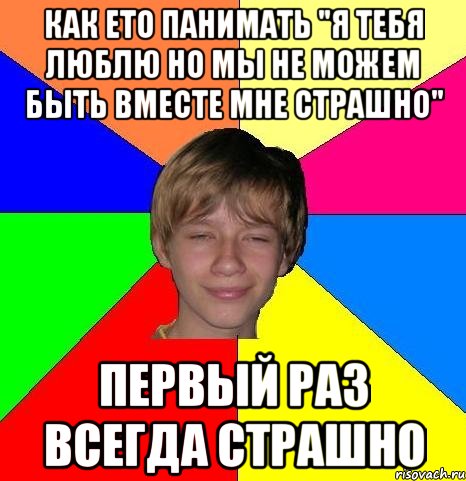 как ето панимать "я тебя люблю но мы не можем быть вместе мне страшно" первый раз всегда страшно