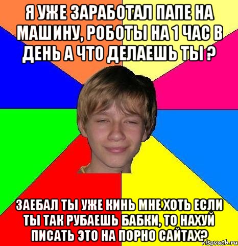 я уже заработал папе на машину, роботы на 1 час в день а что делаешь ты ? заебал ты уже кинь мне хоть если ты так рубаешь бабки, то нахуй писать это на порно сайтах?, Мем Укуренный школьник