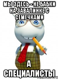 мы здесь - не бабки на завалинке с семечками а специалисты, Мем Умник