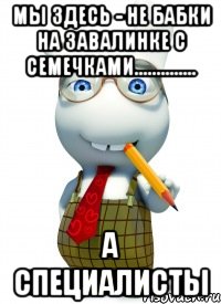 мы здесь - не бабки на завалинке с семечками.............. а специалисты, Мем Умник