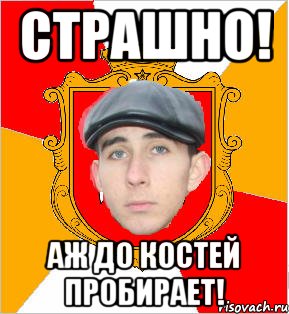 страшно! аж до костей пробирает!