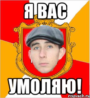 я вас умоляю!