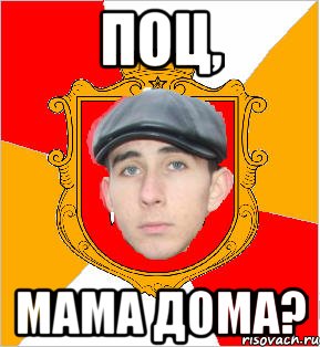 поц, мама дома?