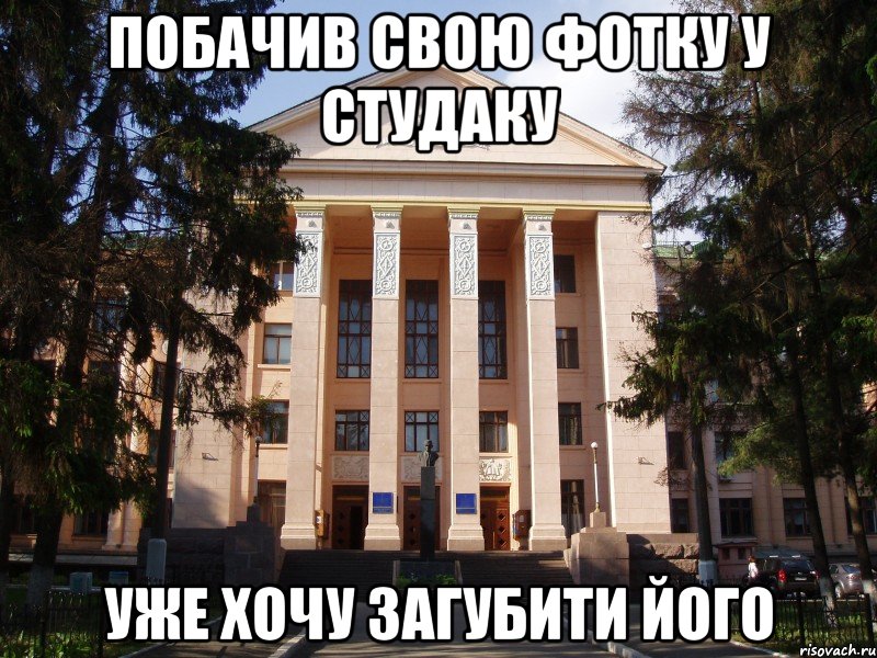 побачив свою фотку у студаку уже хочу загубити його