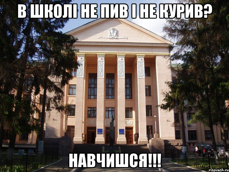 в школі не пив і не курив? навчишся!!!