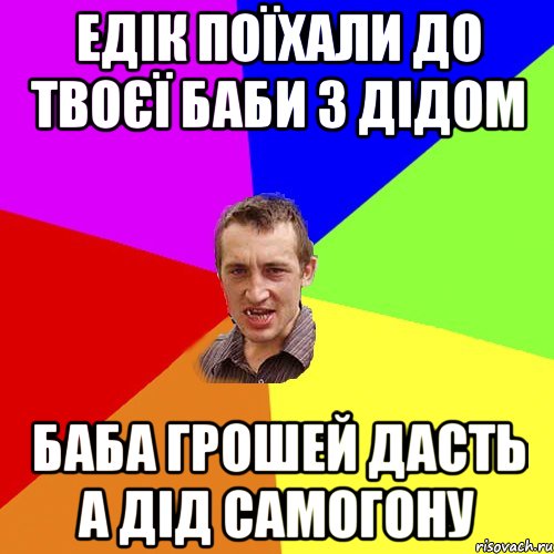 едік поїхали до твоєї баби з дідом баба грошей дасть а дід самогону, Мем Чоткий паца