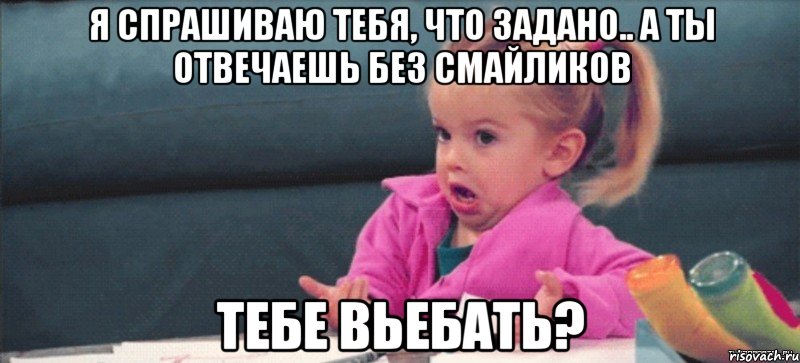 я спрашиваю тебя, что задано.. а ты отвечаешь без смайликов тебе вьебать?, Мем  Ты говоришь (девочка возмущается)