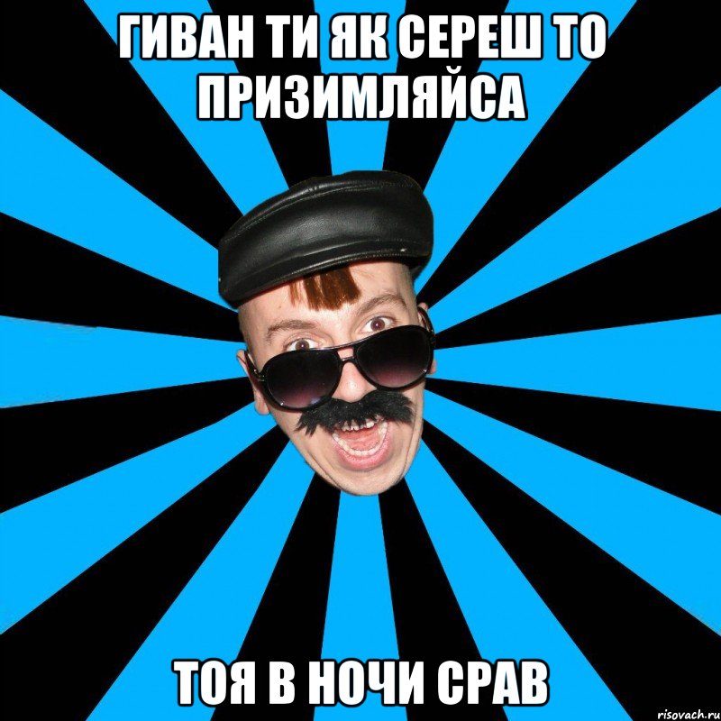 гиван ти як сереш то призимляйса тоя в ночи срав