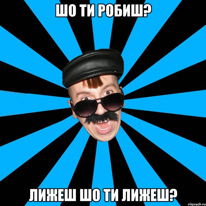 шо ти робиш? лижеш шо ти лижеш?