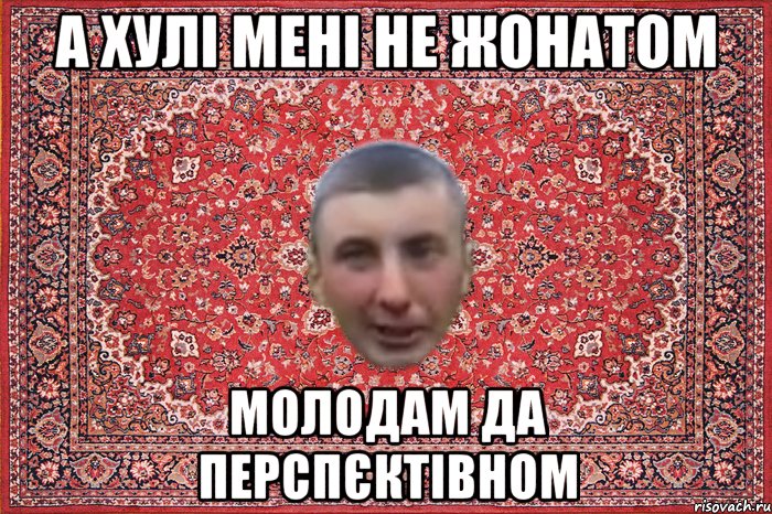а хулі мені не жонатом молодам да перспєктівном