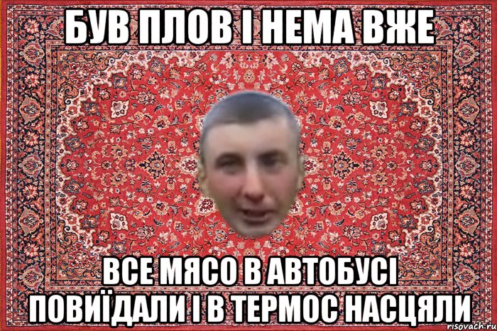був плов і нема вже все мясо в автобусі повиїдали і в термос насцяли