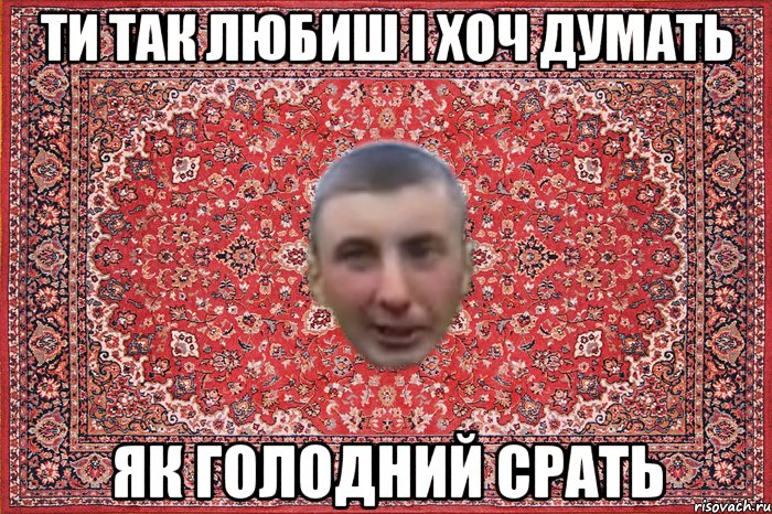 ти так любиш і хоч думать як голодний срать